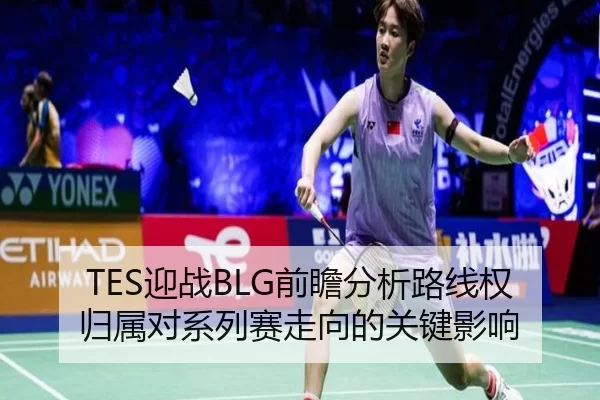 TES迎战BLG前瞻分析路线权归属对系列赛走向的关键影响