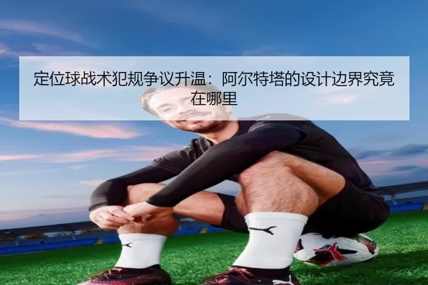 定位球战术犯规争议升温：阿尔特塔的设计边界究竟在哪里