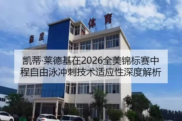 凯蒂·莱德基在2026全美锦标赛中程自由泳冲刺技术适应性深度解析