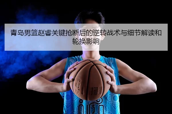 青岛男篮赵睿关键抢断后的逆转战术与细节解读和轮换影响