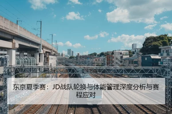 东京夏季赛：JD战队轮换与体能管理深度分析与赛程应对
