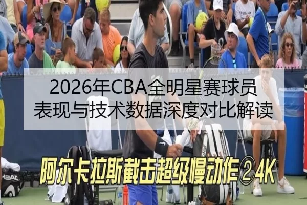 2026年CBA全明星赛球员表现与技术数据深度对比解读