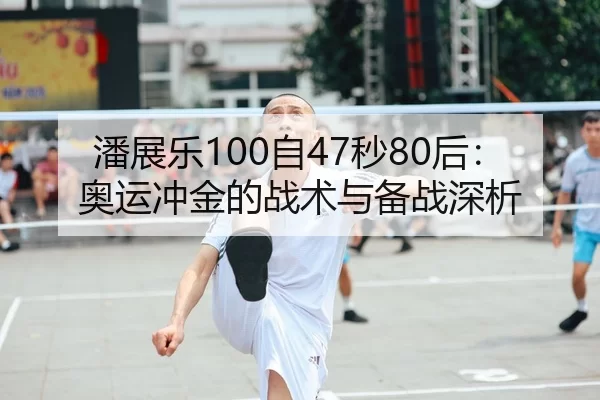 潘展乐100自47秒80后：奥运冲金的战术与备战深析