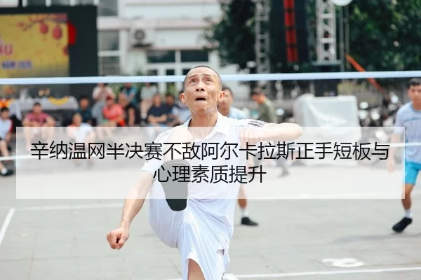 辛纳温网半决赛不敌阿尔卡拉斯正手短板与心理素质提升