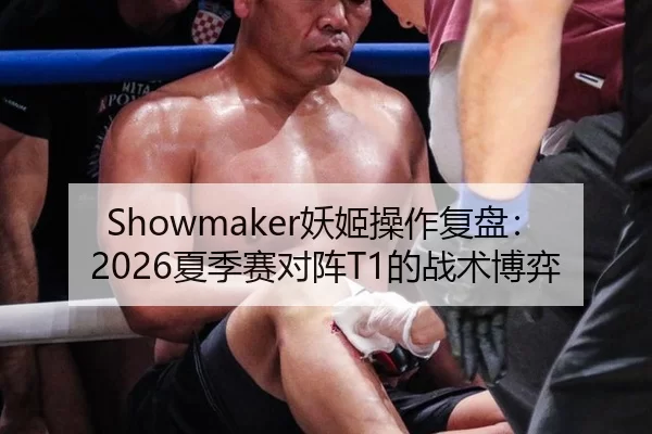 Showmaker妖姬操作复盘：2026夏季赛对阵T1的战术博弈