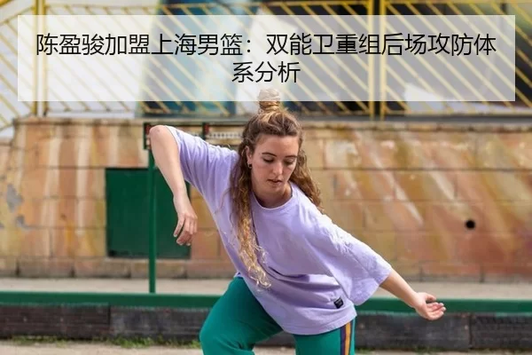 陈盈骏加盟上海男篮：双能卫重组后场攻防体系分析